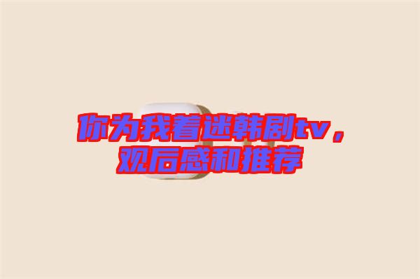 你為我著迷韓劇tv，觀后感和推薦