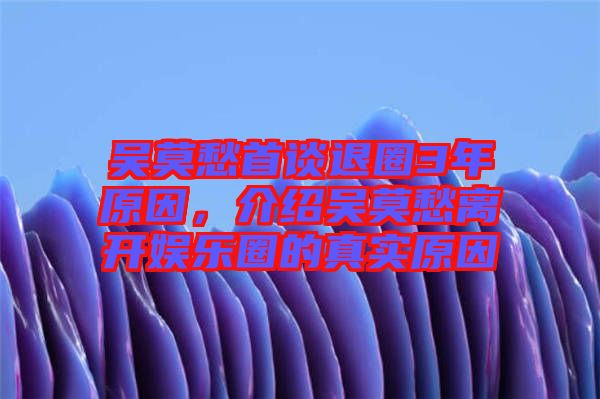 吳莫愁首談退圈3年原因，介紹吳莫愁離開娛樂(lè)圈的真實(shí)原因