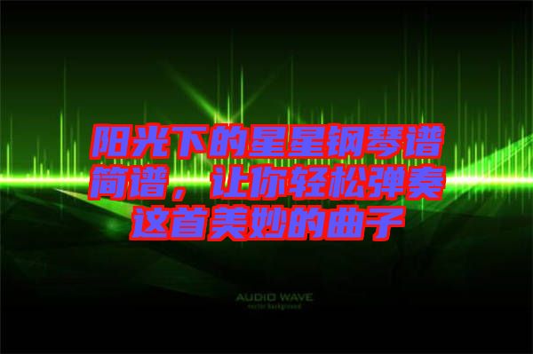 陽光下的星星鋼琴譜簡譜，讓你輕松彈奏這首美妙的曲子