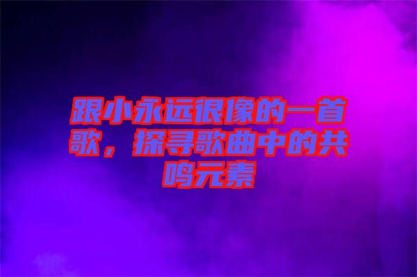 跟小永遠很像的一首歌，探尋歌曲中的共鳴元素