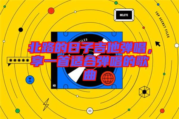 北路的日子吉他彈唱，享一首適合彈唱的歌曲