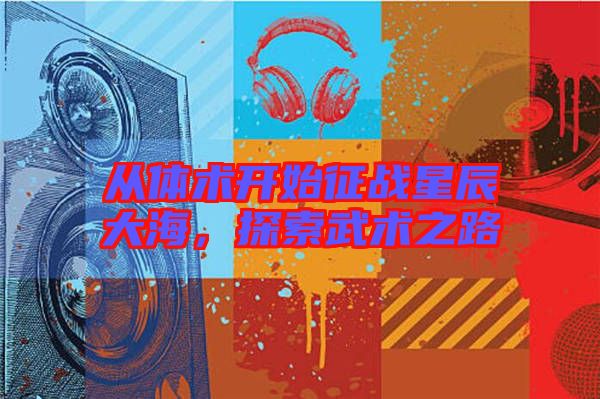 從體術(shù)開始征戰(zhàn)星辰大海，探索武術(shù)之路