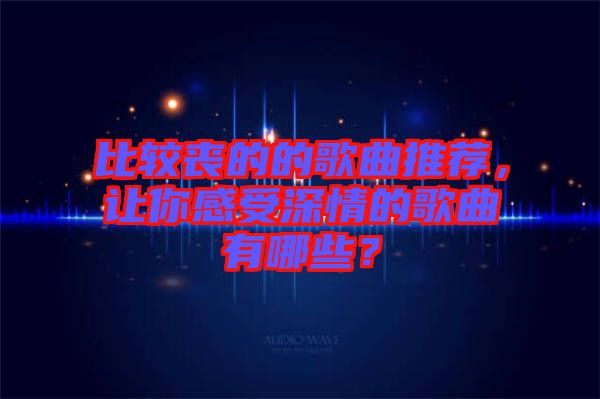 比較喪的的歌曲推薦，讓你感受深情的歌曲有哪些？