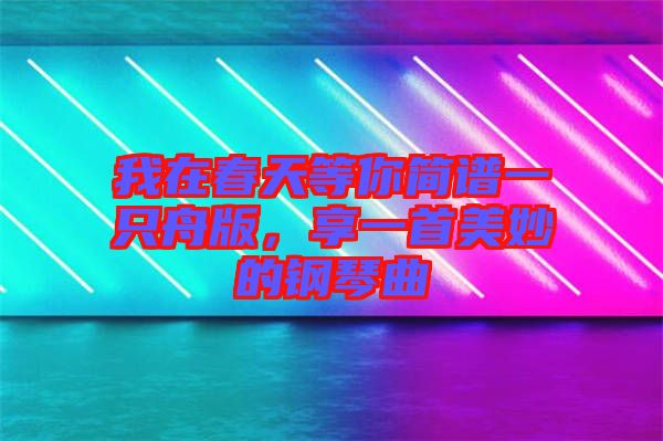 我在春天等你簡譜一只舟版，享一首美妙的鋼琴曲