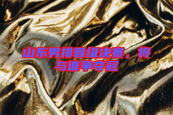 山東男排晉級(jí)決賽，將與誰爭(zhēng)奪冠