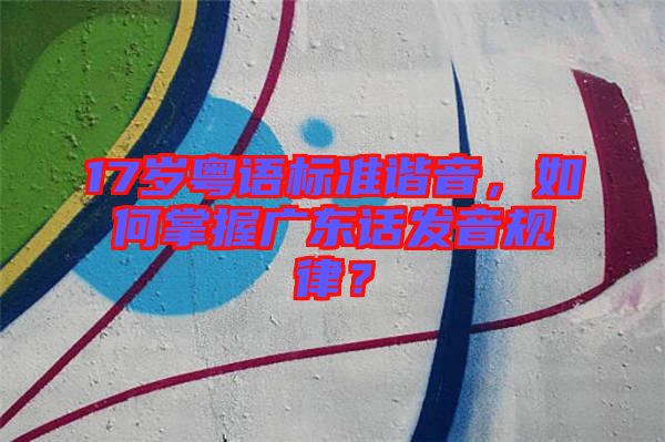 17歲粵語標(biāo)準(zhǔn)諧音，如何掌握廣東話發(fā)音規(guī)律？