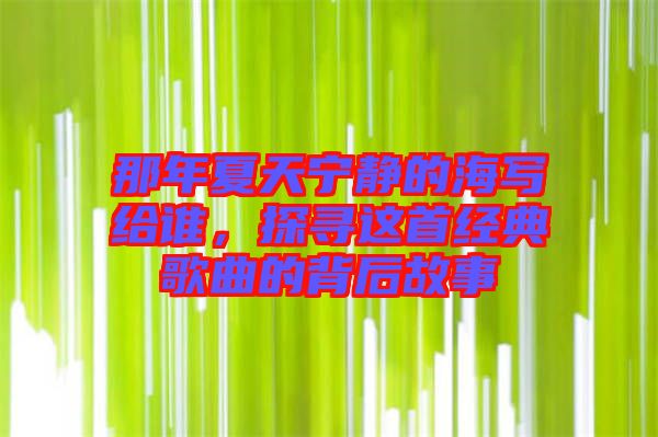 那年夏天寧靜的海寫給誰，探尋這首經(jīng)典歌曲的背后故事