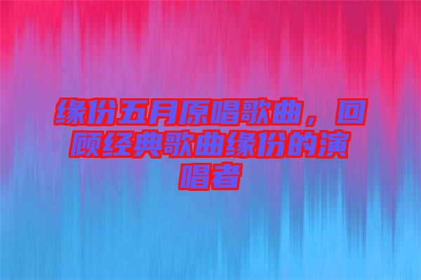 緣份五月原唱歌曲，回顧經(jīng)典歌曲緣份的演唱者