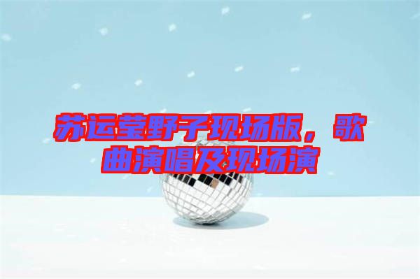 蘇運(yùn)瑩野子現(xiàn)場(chǎng)版，歌曲演唱及現(xiàn)場(chǎng)演