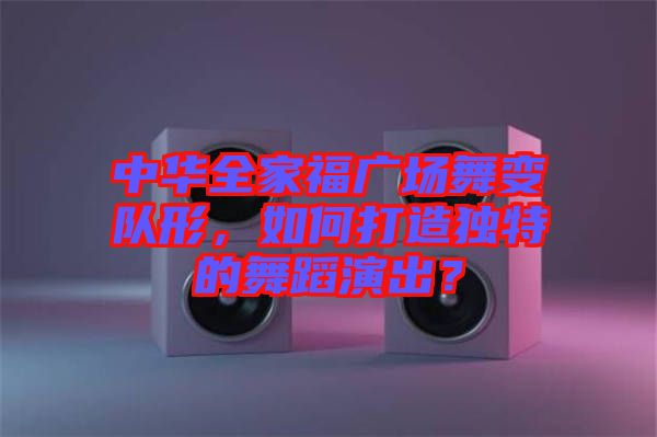 中華全家福廣場舞變隊形，如何打造獨特的舞蹈演出？