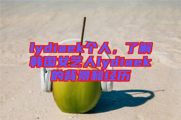 lydiaek個人，了解韓國女藝人lydiaek的背景和經(jīng)歷
