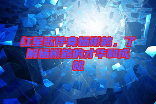 紅星歌伴奏楊彬鶴，了解楊彬鶴的才華和成就