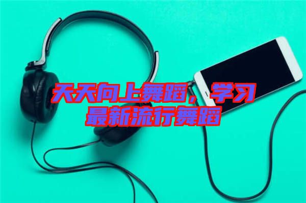 天天向上舞蹈，學習最新流行舞蹈