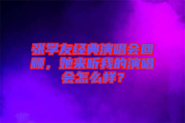 張學友經典演唱會回顧，她來聽我的演唱會怎么樣？