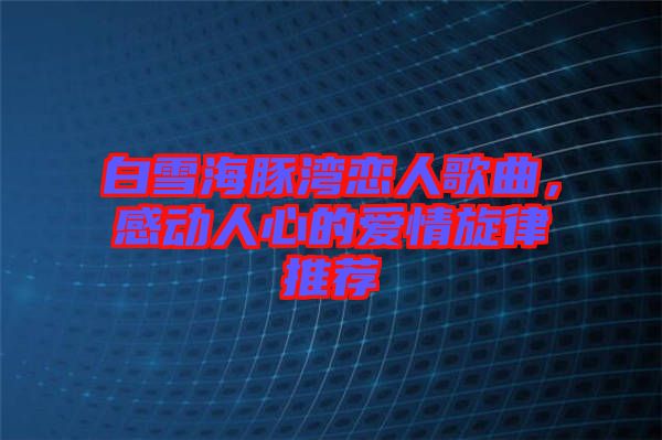 白雪海豚灣戀人歌曲，感動(dòng)人心的愛(ài)情旋律推薦