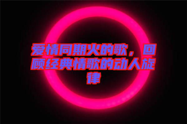 愛(ài)情同期火的歌，回顧經(jīng)典情歌的動(dòng)人旋律