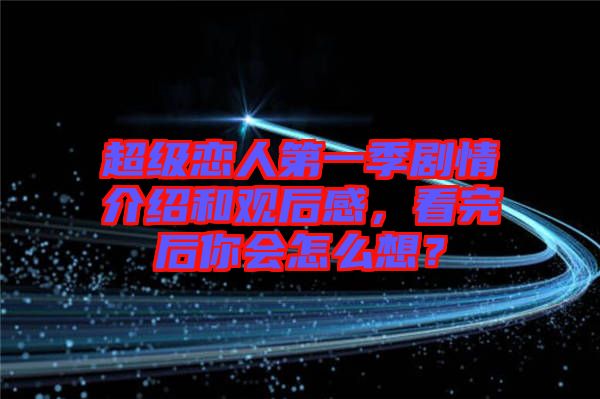 超級(jí)戀人第一季劇情介紹和觀后感，看完后你會(huì)怎么想？