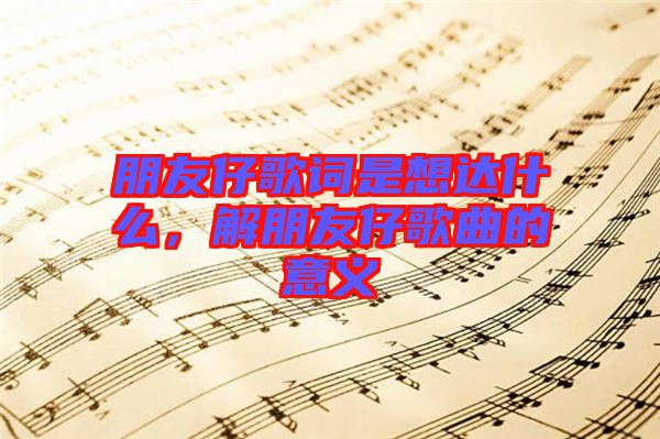朋友仔歌詞是想達(dá)什么，解朋友仔歌曲的意義