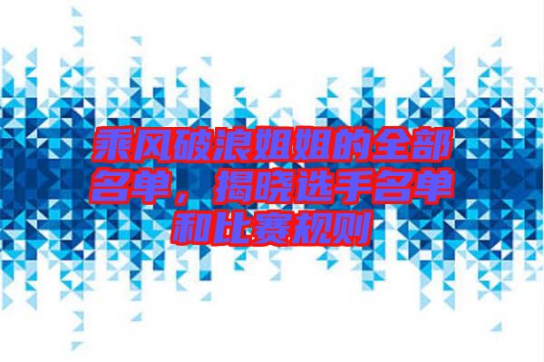乘風(fēng)破浪姐姐的全部名單，揭曉選手名單和比賽規(guī)則