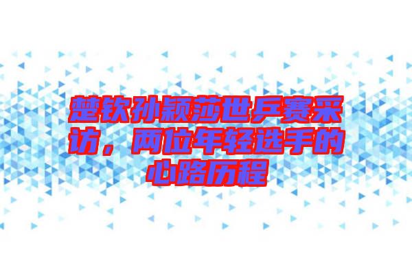 楚欽孫穎莎世乒賽采訪，兩位年輕選手的心路歷程