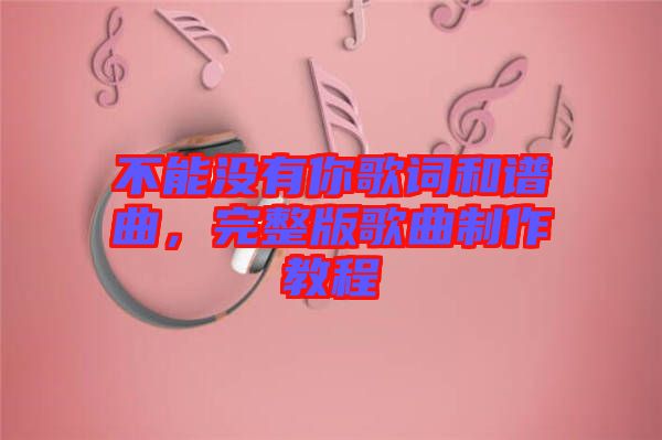 不能沒有你歌詞和譜曲，完整版歌曲制作教程