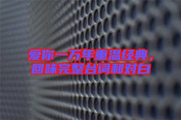 愛你一萬年重溫經(jīng)典，回味完整臺詞和對白