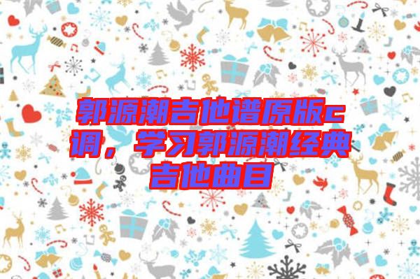 郭源潮吉他譜原版c調，學習郭源潮經典吉他曲目