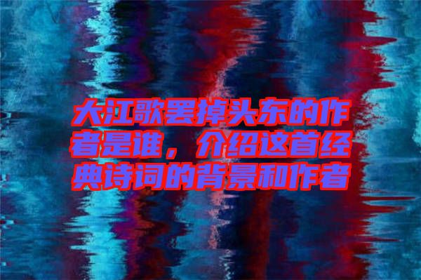 大江歌罷掉頭東的作者是誰(shuí)，介紹這首經(jīng)典詩(shī)詞的背景和作者