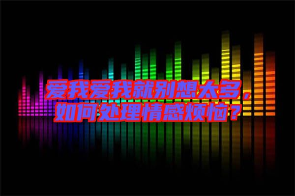 愛(ài)我愛(ài)我就別想太多，如何處理情感煩惱？