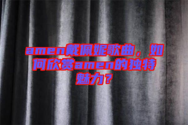 amen戴佩妮歌曲，如何欣賞amen的獨(dú)特魅力？