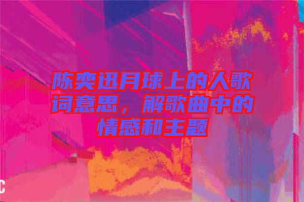 陳奕迅月球上的人歌詞意思，解歌曲中的情感和主題