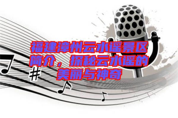 福建漳州云水謠景區(qū)簡介，探秘云水謠的美麗與神奇