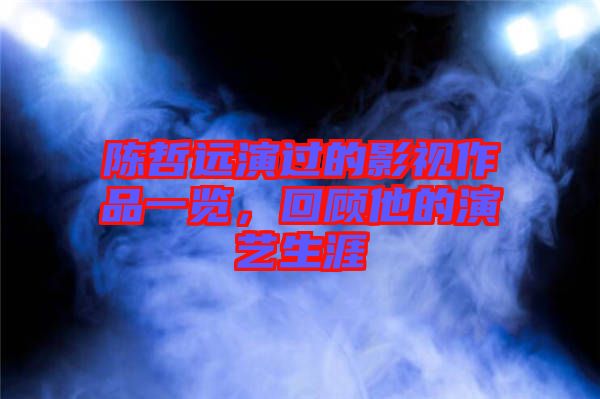 陳哲遠演過的影視作品一覽，回顧他的演藝生涯