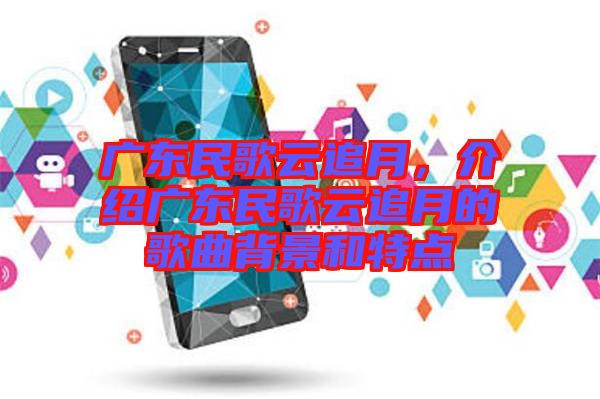 廣東民歌云追月，介紹廣東民歌云追月的歌曲背景和特點