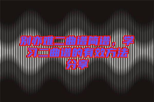 別亦難二曲譜簡(jiǎn)譜，學(xué)習(xí)二曲譜的有效方法分享