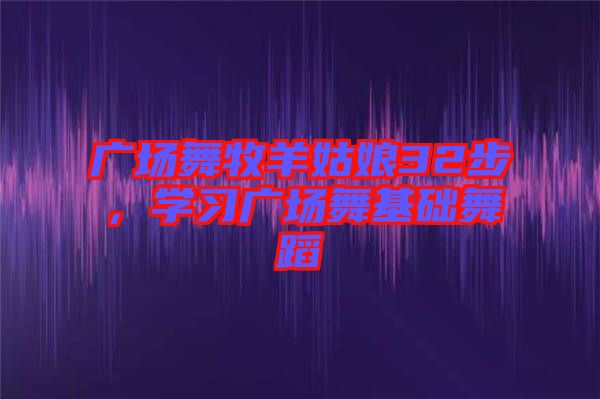 廣場(chǎng)舞牧羊姑娘32步，學(xué)習(xí)廣場(chǎng)舞基礎(chǔ)舞蹈
