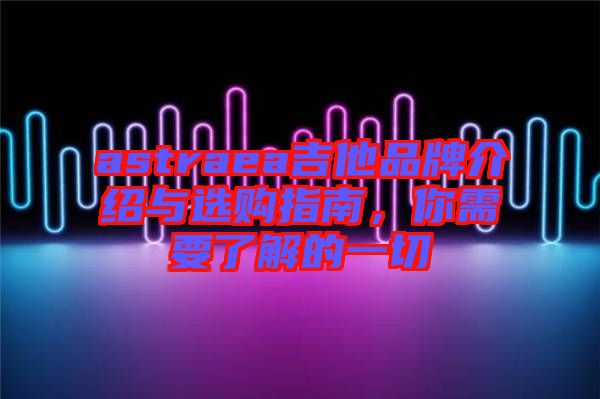 astraea吉他品牌介紹與選購(gòu)指南，你需要了解的一切