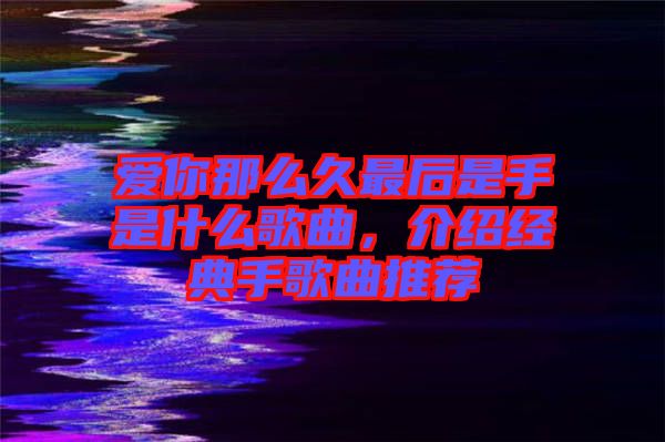愛你那么久最后是手是什么歌曲，介紹經(jīng)典手歌曲推薦