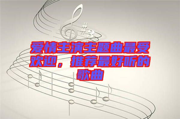 愛情主演主題曲最受歡迎，推薦最好聽的歌曲