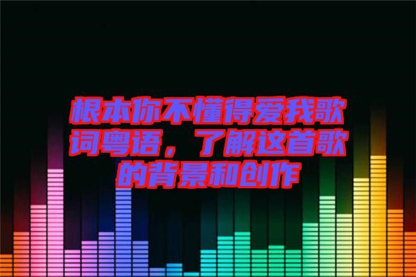 根本你不懂得愛我歌詞粵語，了解這首歌的背景和創(chuàng)作