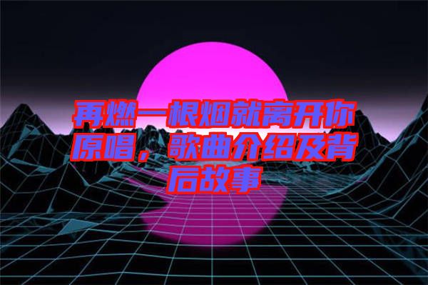 再燃一根煙就離開(kāi)你原唱，歌曲介紹及背后故事