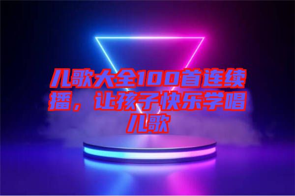 兒歌大全100首連續(xù)播，讓孩子快樂學唱兒歌