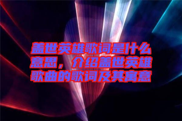蓋世英雄歌詞是什么意思，介紹蓋世英雄歌曲的歌詞及其寓意