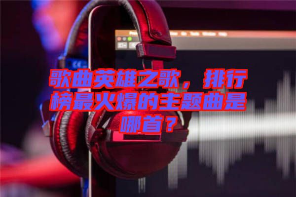 歌曲英雄之歌，排行榜最火爆的主題曲是哪首？