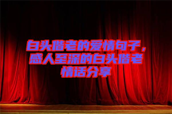 白頭偕老的愛情句子，感人至深的白頭偕老情話分享