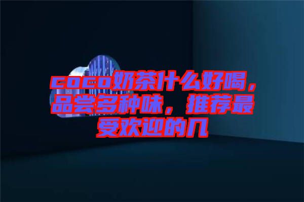 coco奶茶什么好喝，品嘗多種味，推薦最受歡迎的幾