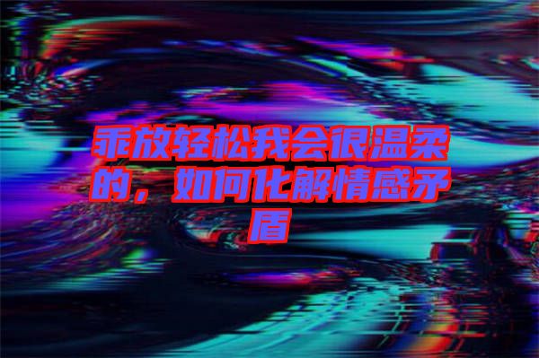 乖放輕松我會(huì)很溫柔的，如何化解情感矛盾