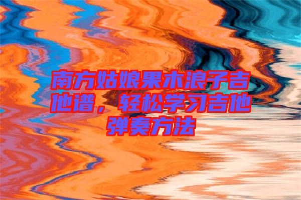 南方姑娘果木浪子吉他譜，輕松學(xué)習(xí)吉他彈奏方法