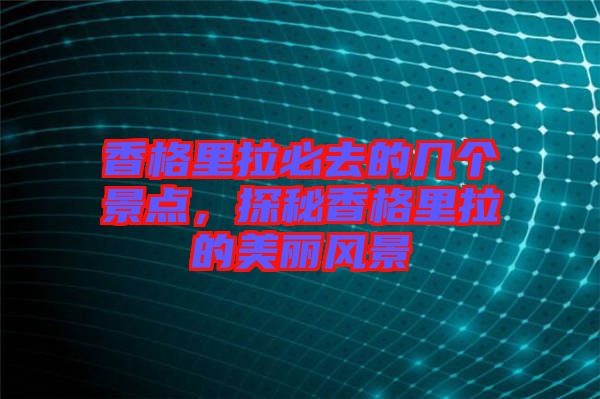 香格里拉必去的幾個景點，探秘香格里拉的美麗風景