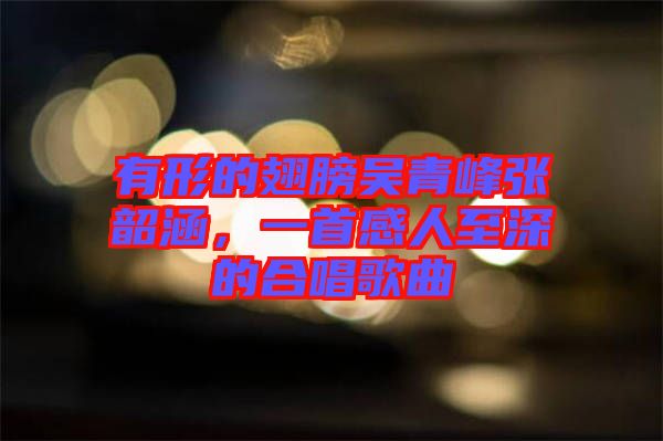 有形的翅膀吳青峰張韶涵，一首感人至深的合唱歌曲
